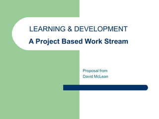 LEARNING & DEVELOPMENT   A Project Based Work Stream  Proposal from David McLean 