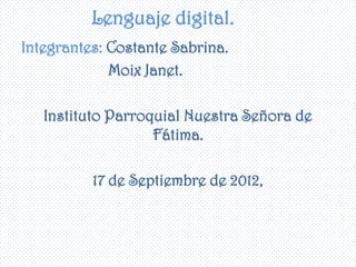 Lenguaje digital.
Integrantes: Costante Sabrina.
             Moix Janet.

   Instituto Parroquial Nuestra Señora de
                   Fátima.

          17 de Septiembre de 2012,
 