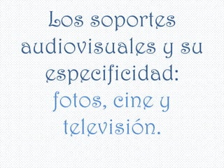 Los soportes
audiovisuales y su
  especificidad:
   fotos, cine y
    televisión.
 