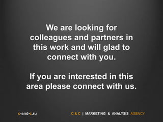 c-and-c.ru C & C | MARKETING & ANALYSIS AGENCY
We are looking for
colleagues and partners in
this work and will glad to
connect with you.
If you are interested in this
area please connect with us.