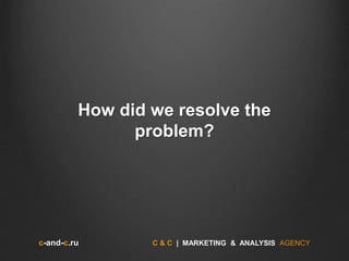 c-and-c.ru C & C | MARKETING & ANALYSIS AGENCY
How did we resolve the
problem?