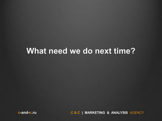 c-and-c.ru C & C | MARKETING & ANALYSIS AGENCY
What need we do next time?