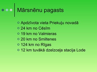 Mārsnēnu pagasts Apdzīvota vieta Priekuļu novadā 24 km no Cēsīm 19 km no Valmieras 20 km no Smiltenes 124 km no Rīgas 12 km tuvākā dzelzceļa stacija Lode 