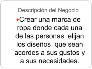 Descripción del NegocioCrear una marca de ropa donde cada una de las personas  elijan los diseños  que sean acordes a sus gustos y  a sus necesidades.