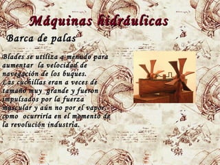 Máquinas hidráulicasMáquinas hidráulicas
BladesBlades se utiliza a menudo parase utiliza a menudo para
aumentar la velocidad deaumentar la velocidad de
navegación de los buques.navegación de los buques.
Las cuchillas eran a veces deLas cuchillas eran a veces de
tamaño muy grande y fuerontamaño muy grande y fueron
impulsados por la fuerzaimpulsados por la fuerza
muscular y aún no por el vapor,muscular y aún no por el vapor,
como ocurriría en el momento decomo ocurriría en el momento de
la revolución industria.la revolución industria.
Barca de palasBarca de palas
 