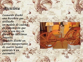 BicicletaBicicleta
Leonardo diseñó
una bicicleta que
utilizaba
un modelo de cadena
de transmisión que
aún se usa hoy en
día en las bicicletas
actuales.
También diseñó un
carrito autoportante
de cuatro ruedas
parecido a un
automóvil.
 
