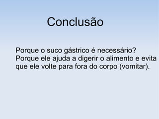 Conclusão
Porque o suco gástrico é necessário?
Porque ele ajuda a digerir o alimento e evita
que ele volte para fora do corpo (vomitar).
 