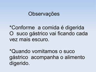 Observações
*Conforme a comida é digerida
O suco gástrico vai ficando cada
vez mais escuro.
*Quando vomitamos o suco
gástrico acompanha o alimento
digerido.
 