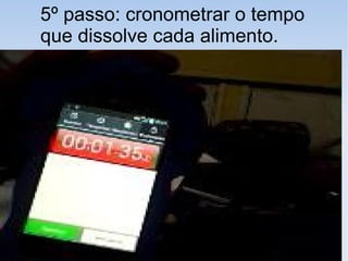 5º passo: cronometrar o tempo
que dissolve cada alimento.
 