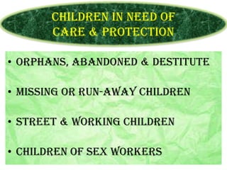 Children in need of
care & protection
• Orphans, abandoned & destitute
• Missing or run-away children
• Street & working children

• Children of sex workers

 