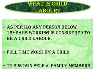 What is Child
Labour?
• As per ILO any person below
15years working is considered to
be a child labour.
• Full time work by a child
• To sustain self & family members.

 