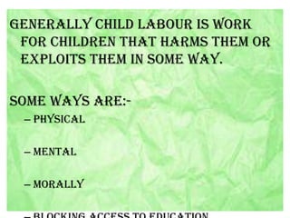 Generally child labour is work
for children that harms them or
exploits them in some way.
Some ways are:– Physical
– Mental
– Morally

 