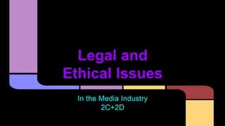 Legal and
Ethical Issues
In the Media Industry
2C+2D
 