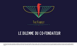 Le dilemme du co-fondateur
The information contained in this document is being provided on a confidential basis to the recipient solely for the purpose of evaluating TheFamily (“TheFamily” or the “Company”). The document is intended for the exclusive use of the persons to whom it is given. By accepting a copy of this document, the recipient agrees, for itself and its related bodies corporate, and
each of their directors, officers, employees, agents, representatives and advisers, to maintain the confidentiality of this information. Any reproduction or distribution of this document, in whole or in part, or any disclosure of its contents, or use of any information contained herein for any purpose other than to evaluate an investment in the Association, is prohibited. The
information contained in this document or subsequently provided to the recipient whether orally or in writing by, or on behalf of the Association, or any of its respective related bodies corporate, or any of their respective partners, owners, officers, employees, agents, representatives and advisers (the “Parties”) is provided to the recipient on the terms and conditions set out
in this notice.

 