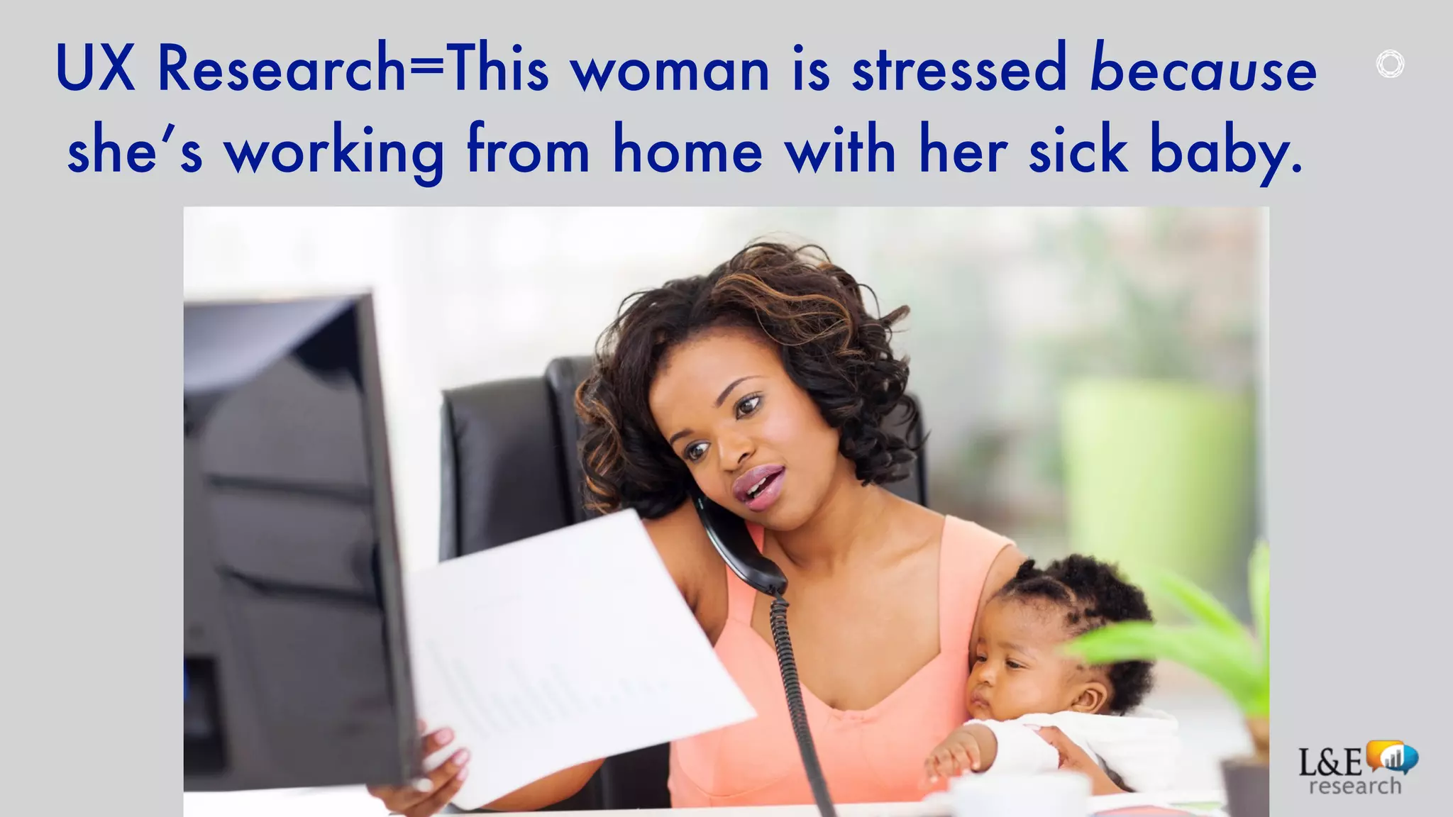 UX Research=This woman is stressed because
she’s working from home with her sick baby.
 