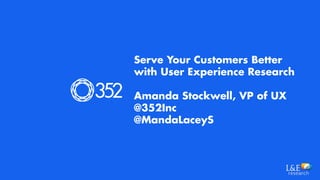 Serve Your Customers Better
with User Experience Research
Amanda Stockwell, VP of UX
@352Inc
@MandaLaceyS
 