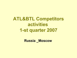 ATL&BTL Competitors activities  1-st quarter 2007 Russia _Moscow   