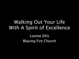 Walking Out Your Life
With A Spirit of Excellence
          Lonnie Ellis
      Blazing Fire Church



                              1
 