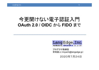 ２０２０年７月２４日
プログラマ/取締役
宮地直人（miyachi@langedge.jp）
1
今更聞けない電子認証入門
OAuth 2.0 / OIDC から FIDO まで
LangEdge,Inc.
 