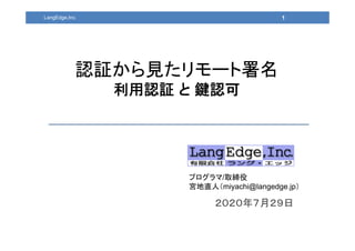 ２０２０年７月２９日
プログラマ/取締役
宮地直人（miyachi@langedge.jp）
1
認証から見たリモート署名
利用認証 と 鍵認可
LangEdge,Inc.
 