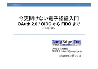 ２０２０年９月２９日
プログラマ/取締役
宮地直人（miyachi@langedge.jp）
1
今更聞けない電子認証入門
OAuth 2.0 / OIDC から FIDO まで
＜改定２版＞
LangEdge,Inc.
 