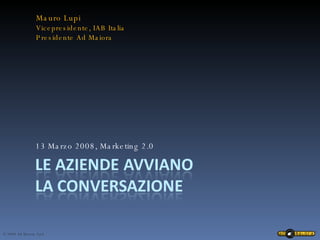 13 Marzo 2008, Marketing 2.0 Mauro Lupi Vicepresidente, IAB Italia Presidente Ad Maiora 