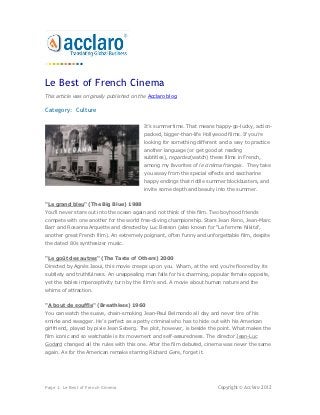 Le Best of French Cinema
This article was originally published on the Acclaro blog.

Category: Culture

                                           It’s summertime. That means happy-go-lucky, action-
                                           packed, bigger-than-life Hollywood films. If you’re
                                           looking for something different and a way to practice
                                           another language (or get good at reading
                                           subtitles), regardez(watch) these films in French,
                                           among my favorites of le cinéma français. They take
                                           you away from the special effects and saccharine
                                           happy endings that riddle summer blockbusters, and
                                           invite some depth and beauty into the summer.


"Le grand bleu" (The Big Blue) 1988
You’ll never stare out into the ocean again and not think of this film. Two boyhood friends
compete with one another for the world free-diving championship. Stars Jean Reno, Jean-Marc
Barr and Rosanna Arquette and directed by Luc Besson (also known for "La femme Nikita",
another great French film). An extremely poignant, often funny and unforgettable film, despite
the dated 80s synthesizer music.


"Le goût des autres" (The Taste of Others) 2000
Directed by Agnès Jaoui, this movie creeps up on you. Wham, at the end you’re floored by its
subtlety and truthfulness. An unappealing man falls for his charming, popular female opposite,
yet the tables imperceptivity turn by the film's end. A movie about human nature and the
whims of attraction.


"A bout de souffle" (Breathless) 1960
You can watch the suave, chain-smoking Jean-Paul Belmondo all day and never tire of his
smirks and swagger. He’s perfect as a petty criminal who has to hide out with his American
girlfriend, played by pixie Jean Seberg. The plot, however, is beside the point. What makes the
film iconic and so watchable is its movement and self-assuredness. The director Jean-Luc
Godard changed all the rules with this one. After the film debuted, cinema was never the same
again. As for the American remake starring Richard Gere, forget it.




Page 1: Le Best of French Cinema                                          Copyright © Acclaro 2012
 