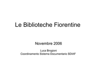 Le Biblioteche Fiorentine Novembre 2006 Luca Brogioni Coordinamento Sistema Documentario SDIAF  