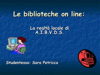 Le biblioteche on line: La realtà locale di A.I.B.V.D.S. Studentessa: Sara Petricca 