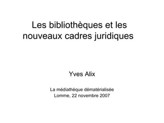Les bibliothèques et les nouveaux cadres juridiques  Yves Alix La médiathèque dématérialisée Lomme, 22 novembre 2007 