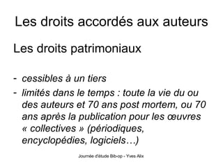 Les droits accordés aux auteurs Les droits patrimoniaux cessibles à un tiers limités dans le temps : toute la vie du ou des auteurs et 70 ans post mortem, ou 70 ans après la publication pour les œuvres « collectives » (périodiques, encyclopédies, logiciels…) 