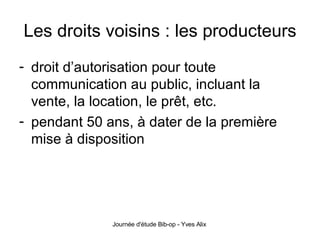 Les droits voisins : les producteurs droit d’autorisation pour toute communication au public, incluant la vente, la location, le prêt, etc. pendant 50 ans, à dater de la première mise à disposition 