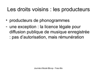 Les droits voisins : les producteurs producteurs de phonogrammes une exception : la licence légale pour diffusion publique de musique enregistrée : pas d’autorisation, mais rémunération 