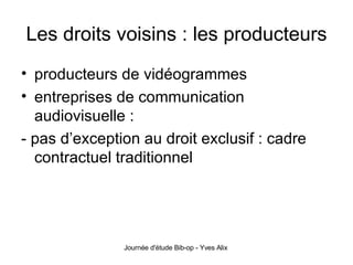 Les droits voisins : les producteurs producteurs de vidéogrammes entreprises de communication audiovisuelle : - pas d’exception au droit exclusif : cadre contractuel traditionnel 
