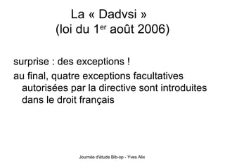 surprise : des exceptions ! au final, quatre exceptions facultatives autorisées par la directive sont introduites dans le droit français La « Dadvsi »  (loi du 1 er  août 2006) 