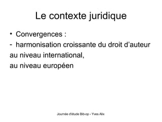 Le contexte juridique Convergences : harmonisation croissante du droit d’auteur  au niveau international, au niveau européen 