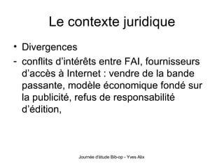 Le contexte juridique Divergences conflits d’intérêts entre FAI, fournisseurs d’accès à Internet : vendre de la bande passante, modèle économique fondé sur la publicité, refus de responsabilité d’édition, 