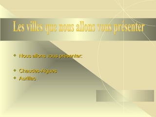 Nous allons vous présenter: Chaudes-Aigues Aurillac Les villes que nous allons vous présenter 