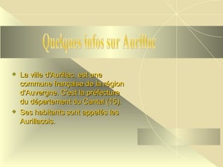 La ville d'Aurillac, est une commune française de la région d'Auvergne. C'est la préfecture du département du Cantal (15). Ses habitants sont appelés les Aurillacois.   Quelques infos sur Aurillac 