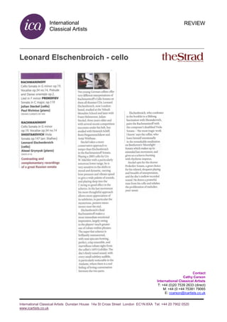 International
Classical Artists
International Classical Artists Dunstan House 14a St Cross Street London EC1N 8XA Tel: +44 20 7902 0520
www.icartists.co.uk
REVIEW
Leonard Elschenbroich - cello
Contact
Cathy Carson
International Classical Artists
T: +44 (0)20 7539 2633 (direct)
M: +44 (0 +44 75381 79065
E: ccarson@icartists.co.uk
 