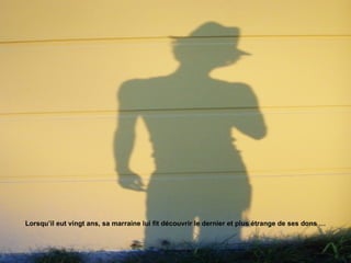 Lorsqu’il eut vingt ans, sa marraine lui fit découvrir le dernier et plus étrange de ses dons … 