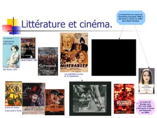 Littérature et cinéma. Jean Renoir, 1934. Claude Chabrol, 1990. Les misérables  a eu plus de 20 adaptations. Dumas est l’auteur  le plus porté à l’écran. Le roman de  Grangé, prix  RTL-Lire 1998,  a été porté à l’écran  par Kassovitz  en 2000. Le Grand Prix du roman de  l’Académie française 1999 a  été porté à l’écran en 2002  para Alain Corneau. 