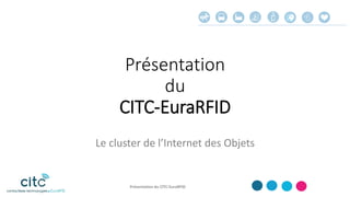 Présentation
du
CITC-EuraRFID
Le cluster de l’Internet des Objets
Présentation du CITC-EuraRFID
 