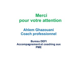 Merci  pour votre attention Ahlem Ghazouani Coach professionnel Bureau DEFI Accompagnement et coaching aux PME 