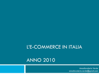 L’E-COMMERCE IN ITALIA

ANNO 2010
                          Amodiovalerio Verde
                amodiovalerio.verde@gmail.com
 