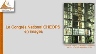 Le Congrès National CHEOPS
en images
Centre de congrès Le Manège - Chambéry
les 17 – 18 et 19 Septembre 2014
LavaleurAjoutéed’unRéseaud’Experts
 