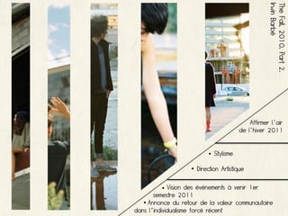 Irwin Barbé
                                                    The Fall, 2010. Part 2.
                                            Affirmer l’air
                                        de l’hiver 2011


                           • Stylisme

                    • Direction Artistique

         • Vision des événements à venir 1er
       semestre 2011
   • Annonce du retour de la valeur communautaire
dans l'individualisme forcé récent
 