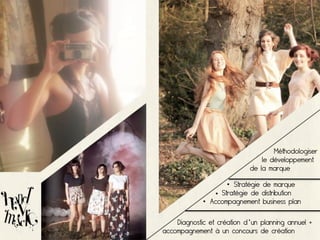 Méthodologiser
                                le développement
                            de la marque

                    • Stratégie de marque
                • Stratégie de distribution
             • Accompagnement business plan

    Diagnostic et création d'un planning annuel +
accompagnement à un concours de création
 