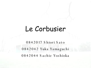0842017 Shiori Sato 0842042 Yuka Yamaguchi 0842044 Sachie Yoshioka Le Corbusier 
