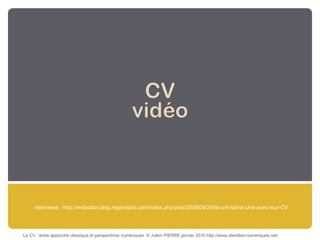 Interviews : http://redaction.blog.regionsjob.com/index.php/post/2009/09/25/Ils-ont-fait-la-Une-avec-leur-CV Le CV : entre approche classique et perspectives numériques  © Julien PIERRE janvier 2010 http://www.identites-numeriques.net/ 